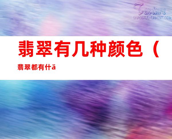 翡翠有几种颜色(翡翠都有什么颜色)