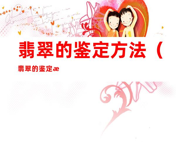 翡翠的鉴定方法(翡翠的鉴定方法视频)