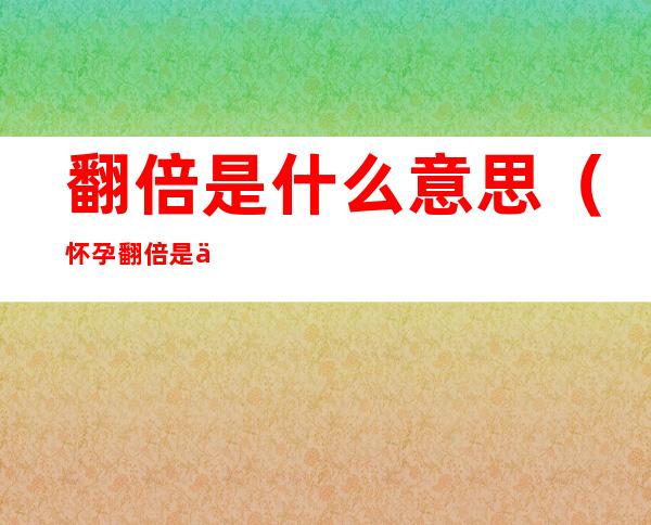 翻倍是什么意思(怀孕翻倍是什么意思)