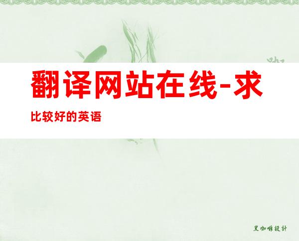 翻译网站在线-求比较好的英语在线翻译网站