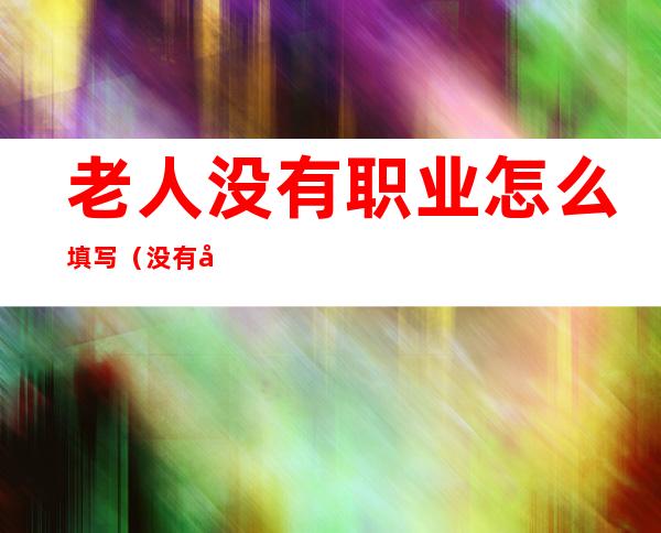 老人没有职业怎么填写(没有工作单位的老人职业怎么写)