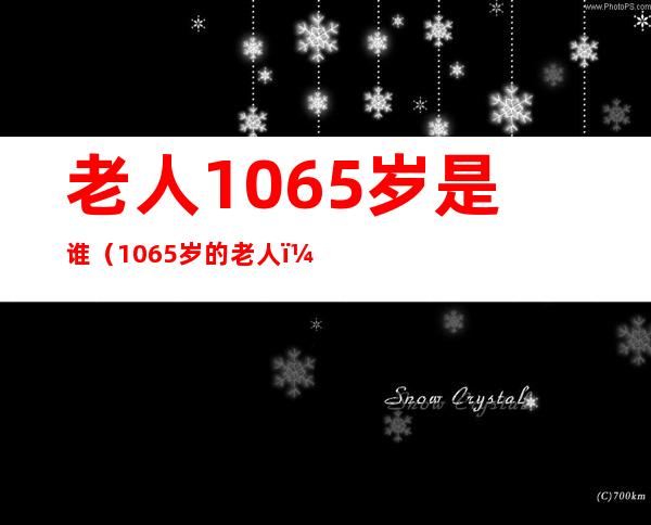 老人1065岁是谁(1065岁的老人)