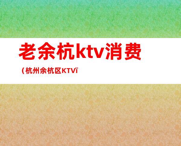 老余杭ktv消费(杭州余杭区KTV)
