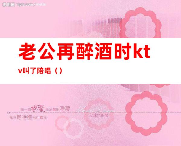 老公再醉酒时ktv叫了陪唱()