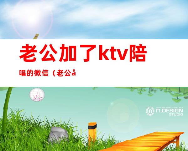 老公加了ktv陪唱的微信(老公加陪酒微信)