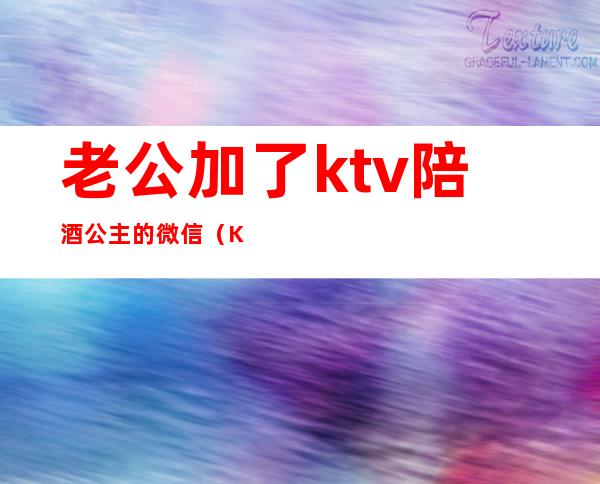 老公加了ktv陪酒公主的微信(KTV公主私下加微信)