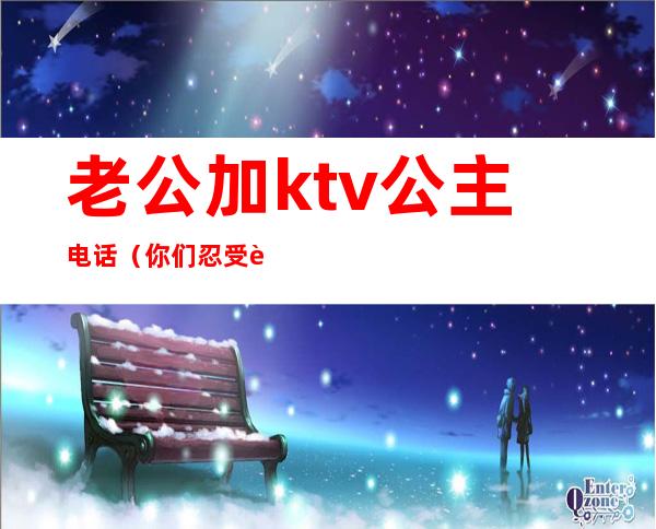 老公加ktv公主电话（你们忍受老公去KTV找公主吗）