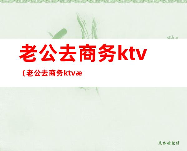 老公去商务ktv(老公去商务ktv怎么办)