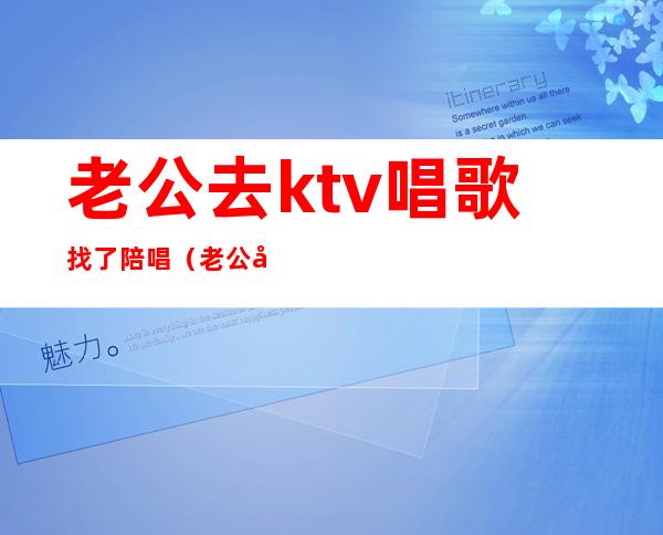老公去ktv唱歌找了陪唱(老公去ktv唱歌找了陪唱怎么办)
