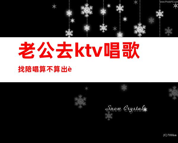 老公去ktv唱歌找陪唱算不算出轨(ktv找陪唱算出轨吗)