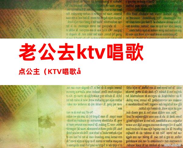 老公去ktv唱歌点公主(KTV唱歌公主)