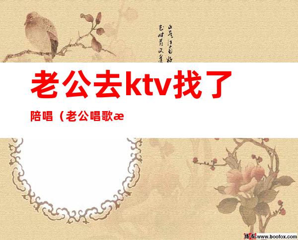 老公去ktv找了陪唱(老公唱歌找陪唱)