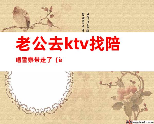 老公去ktv找陪唱警察带走了(老公ktv找陪唱还搂着别人,我可以报警吗)