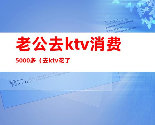 老公去ktv消费5000多(去ktv花了5000)