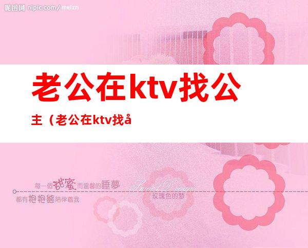 老公在ktv找公主(老公在ktv找公主睡觉)