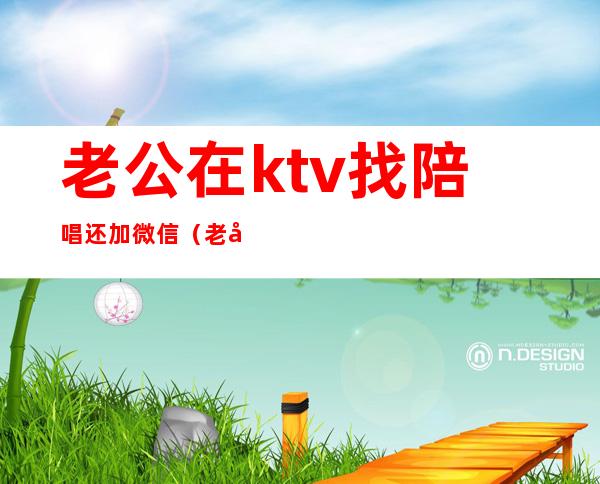 老公在ktv找陪唱还加微信(老公在ktv找陪唱还加微信聊了几天又删除了!怎么办)