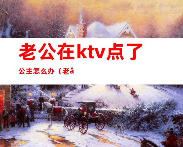 老公在ktv点了公主怎么办(老公去ktv找公主)