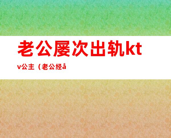 老公屡次出轨ktv公主(老公经常找ktv里的公主怎么办)