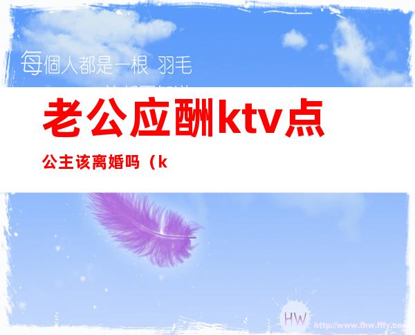 老公应酬ktv点公主该离婚吗?(ktv公主可以谈感情吗)