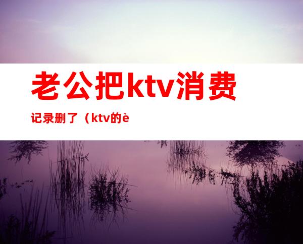 老公把ktv消费记录删了(ktv的视频记录)
