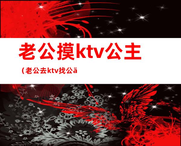 老公摸ktv公主(老公去ktv找公主)