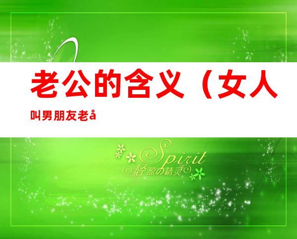 老公的含义(女人叫男朋友老公的含义)