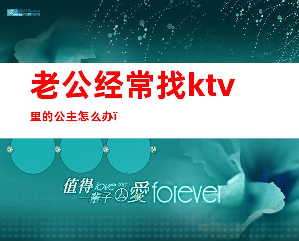 老公经常找ktv里的公主怎么办(怎么知道老公去ktv点公主了没)