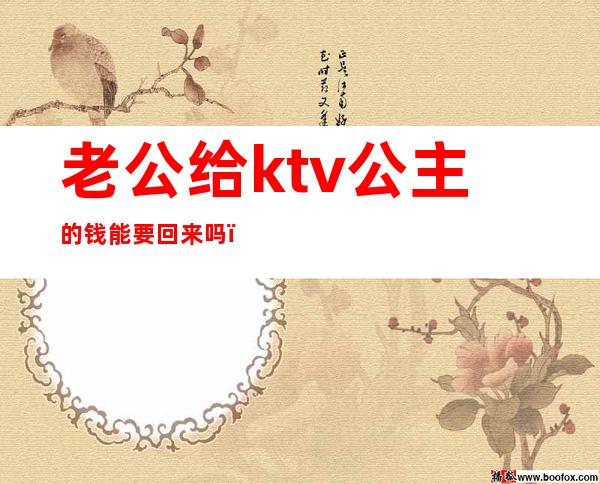 老公给ktv公主的钱能要回来吗(老公去ktv点公主能不能原谅)