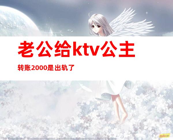 老公给ktv公主转账2000是出轨了吗(老公凌晨给KTV陪唱转账2000)