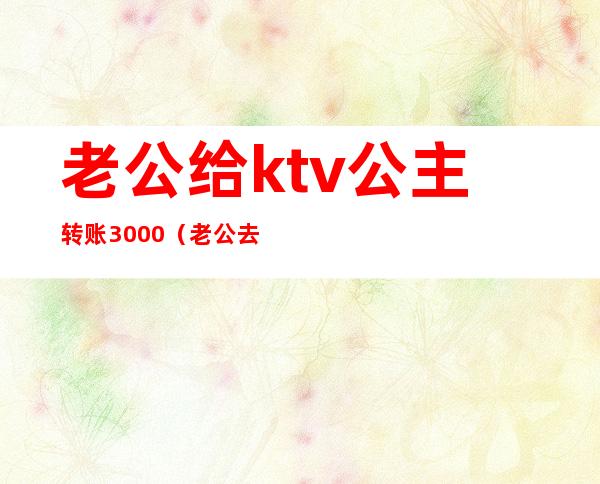 老公给ktv公主转账3000(老公去ktv单独给转1500)