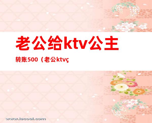 老公给ktv公主转账500(老公ktv点公主花了400)