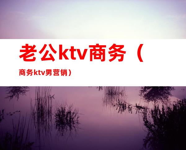 老公ktv商务(商务ktv男营销)