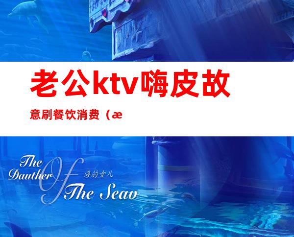 老公ktv嗨皮故意刷餐饮消费(怎么在ktv里玩嗨)