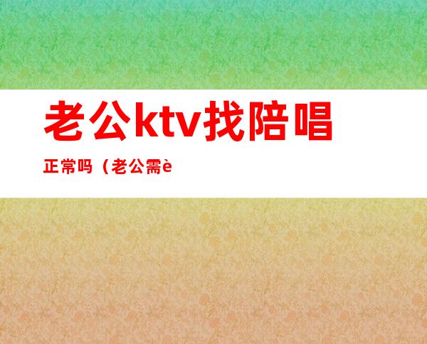老公ktv找陪唱正常吗(老公需要应酬经常去ktv找陪唱怎么办)