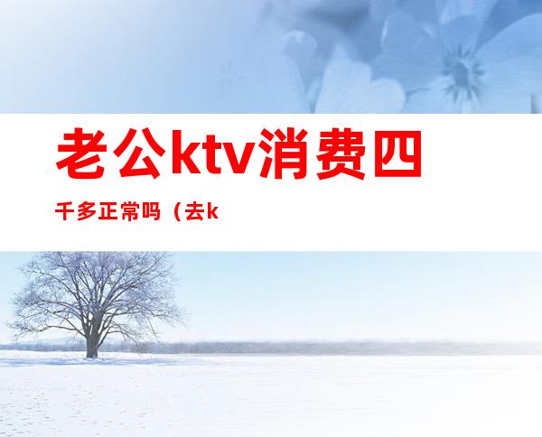 老公ktv消费四千多正常吗(去ktv消费4千多正常吗)