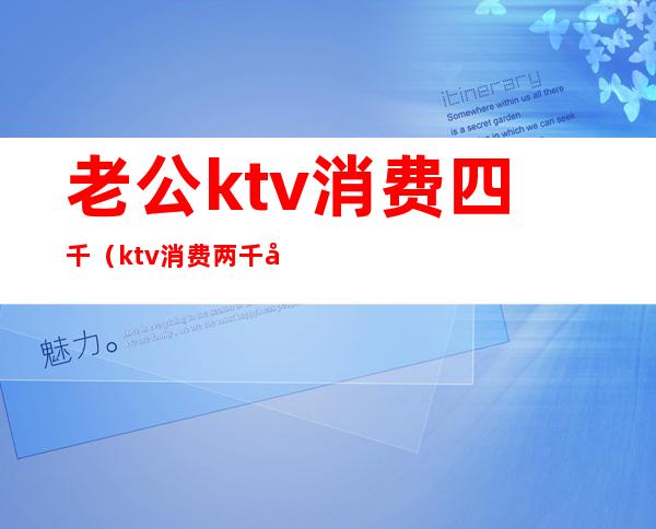 老公ktv消费四千(ktv消费两千多正常吗)