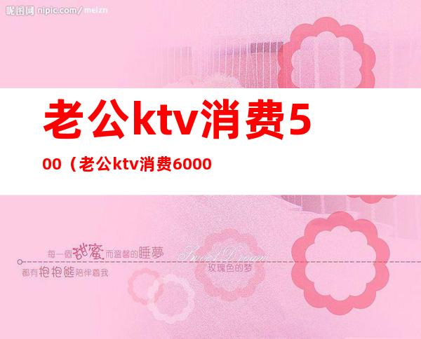 老公ktv消费500(老公ktv消费6000多有什么服务)