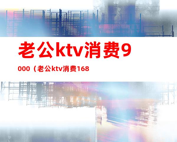 老公ktv消费9000(老公ktv消费1680元,老婆要去ktv挣回来)