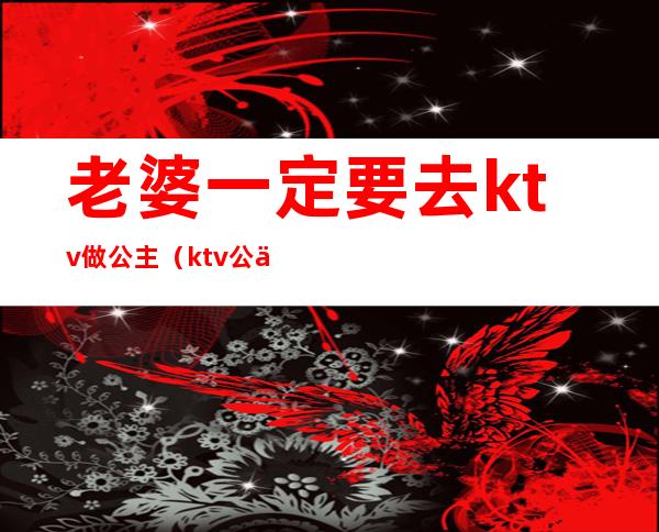 老婆一定要去ktv做公主(ktv公主做老婆好不好)