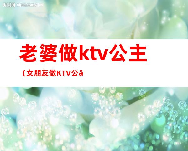 老婆做ktv公主（女朋友做KTV公主）
