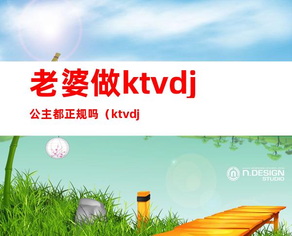 老婆做ktvdj公主都正规吗(ktvdj公主工资一般多少)