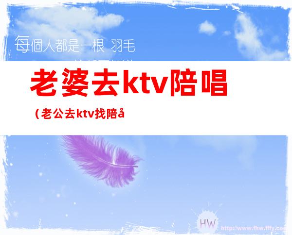 老婆去ktv陪唱（老公去ktv找陪唱还留了电话）