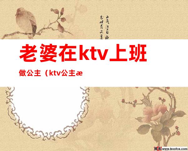 老婆在ktv上班做公主(ktv公主怎么工作的)