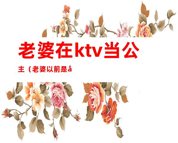 老婆在ktv当公主(老婆以前是做KTV公主)