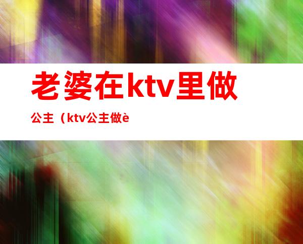 老婆在ktv里做公主(ktv公主做老婆好不好)