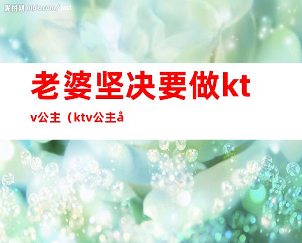 老婆坚决要做ktv公主(ktv公主做老婆好不好)