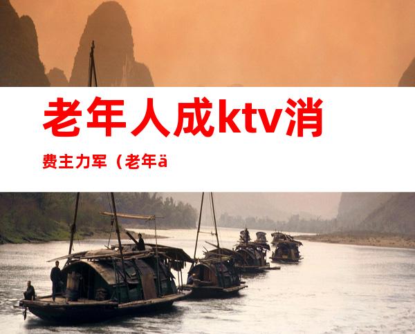 老年人成ktv消费主力军（老年人ktv歌曲）