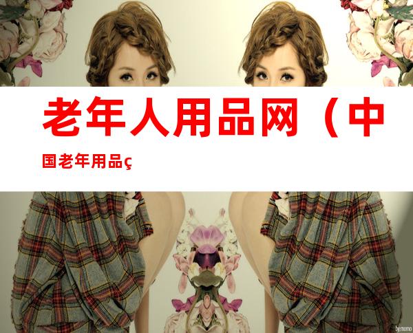 老年人用品网(中国老年用品网)