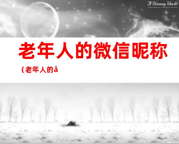 老年人的微信昵称(老年人的微信昵称大全男)