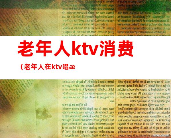 老年人ktv消费(老年人在ktv唱歌)